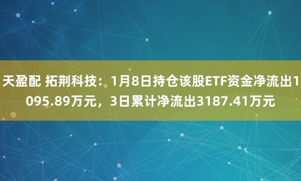 天盈配 拓荆科技：1月8日持仓该股ETF资金净流出1095.89万元，3日累计净流出3187.41万元