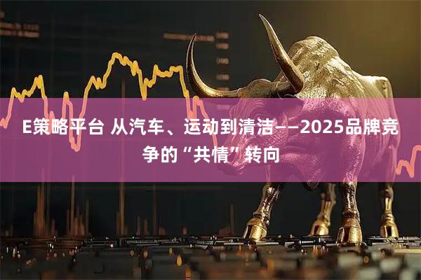 E策略平台 从汽车、运动到清洁——2025品牌竞争的“共情”转向