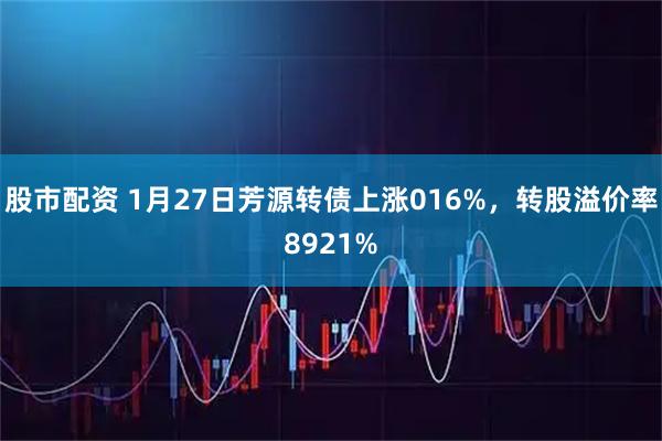 股市配资 1月27日芳源转债上涨016%，转股溢价率8921%