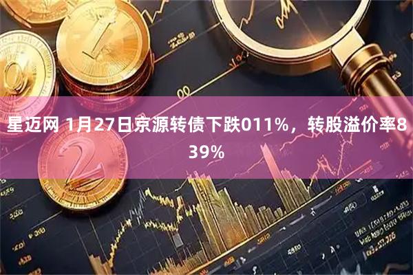 星迈网 1月27日京源转债下跌011%，转股溢价率839%