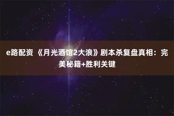e路配资 《月光酒馆2大浪》剧本杀复盘真相：完美秘籍+胜利关键