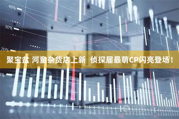 聚宝盆 河童杂货店上新  侦探届最萌CP闪亮登场！