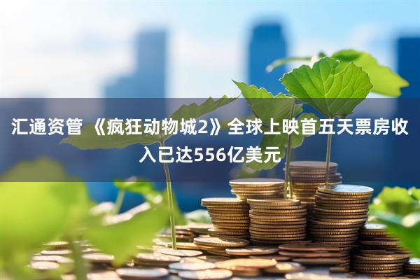 汇通资管 《疯狂动物城2》全球上映首五天票房收入已达556亿美元