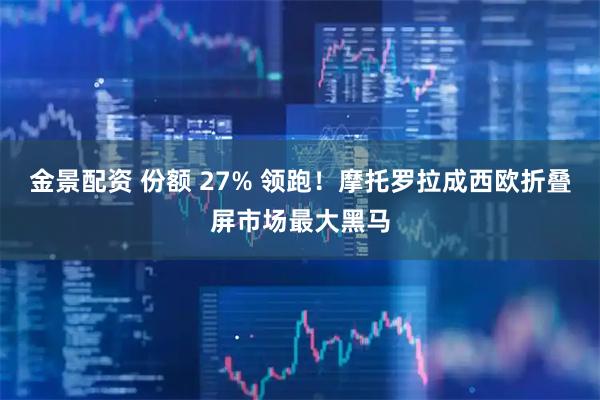 金景配资 份额 27% 领跑！摩托罗拉成西欧折叠屏市场最大黑马
