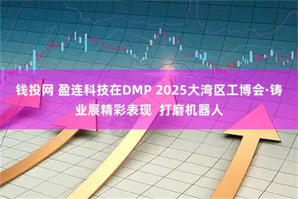 钱投网 盈连科技在DMP 2025大湾区工博会·铸业展精彩表现  打磨机器人
