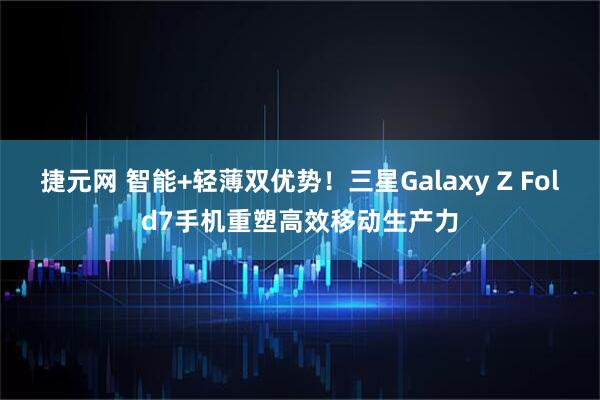 捷元网 智能+轻薄双优势！三星Galaxy Z Fold7手机重塑高效移动生产力