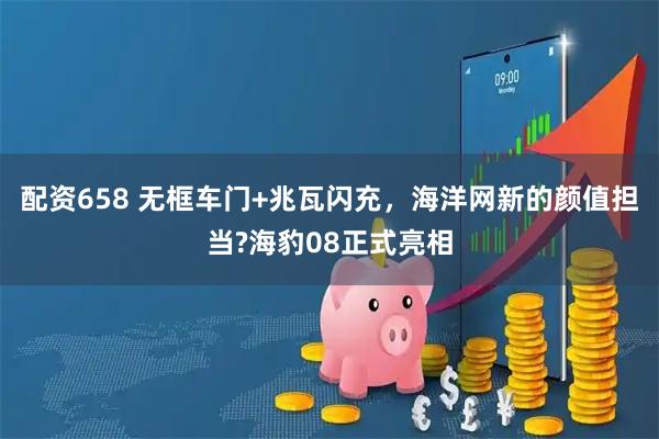 配资658 无框车门+兆瓦闪充，海洋网新的颜值担当?海豹08正式亮相
