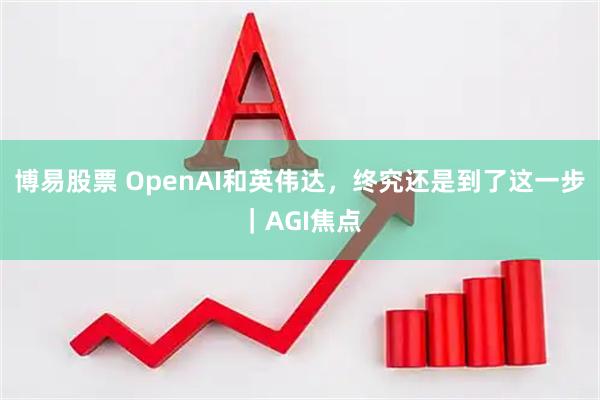 博易股票 OpenAI和英伟达，终究还是到了这一步｜AGI焦点