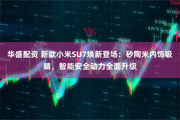 华盛配资 新款小米SU7焕新登场：砂陶米内饰吸睛，智能安全动力全面升级