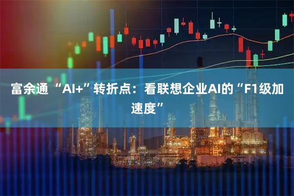 富余通 “AI+”转折点：看联想企业AI的“F1级加速度”