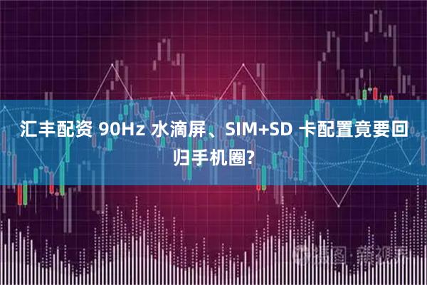 汇丰配资 90Hz 水滴屏、SIM+SD 卡配置竟要回归手机圈?