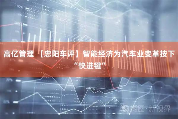 高亿管理 【忠阳车评】智能经济为汽车业变革按下“快进键”