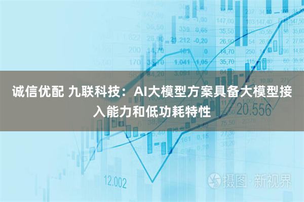 诚信优配 九联科技：AI大模型方案具备大模型接入能力和低功耗特性