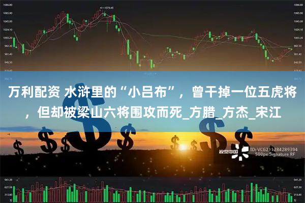 万利配资 水浒里的“小吕布”，曾干掉一位五虎将，但却被梁山六将围攻而死_方腊_方杰_宋江