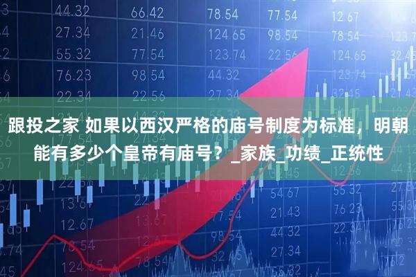 跟投之家 如果以西汉严格的庙号制度为标准，明朝能有多少个皇帝有庙号？_家族_功绩_正统性