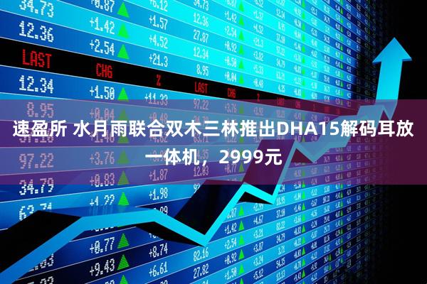 速盈所 水月雨联合双木三林推出DHA15解码耳放一体机，2999元