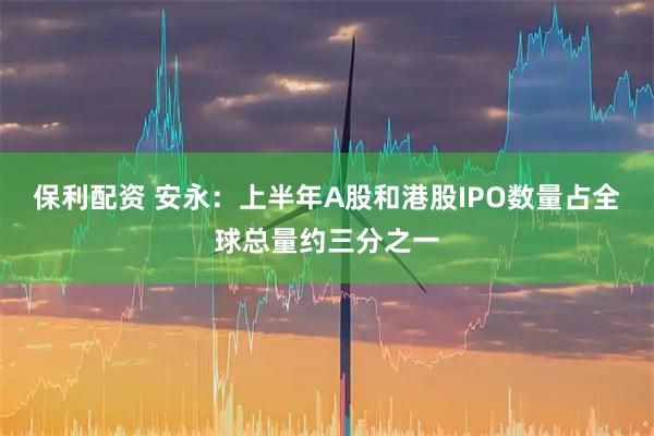 保利配资 安永：上半年A股和港股IPO数量占全球总量约三分之一