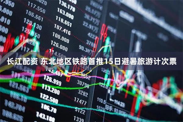长江配资 东北地区铁路首推15日避暑旅游计次票