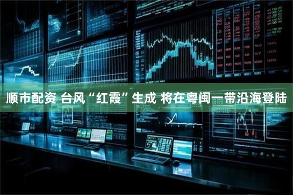 顺市配资 台风“红霞”生成 将在粤闽一带沿海登陆